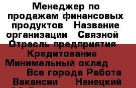 Менеджер по продажам финансовых продуктов › Название организации ­ Связной › Отрасль предприятия ­ Кредитование › Минимальный оклад ­ 33 000 - Все города Работа » Вакансии   . Ненецкий АО,Великовисочное с.